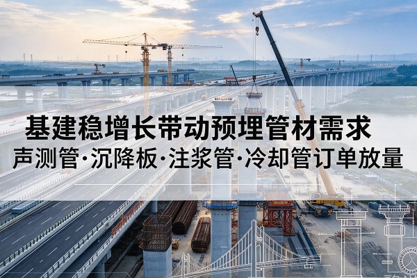乌拉特后旗基建稳增长带动预埋监测管材需求,声测管、沉降板、注浆管订单持续放量